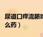 尿道口癢流膿吃什么消炎藥（尿道癢流膿用什么藥）