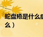 蛇盤瘡是什么癥狀（蛇盤瘡最佳治療方法是什么）
