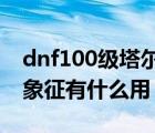 dnf100級(jí)塔爾瑪?shù)南笳鬟€有用嗎（塔爾瑪?shù)南笳饔惺裁从茫?/>
                                    </a>
                                                </div>
                                    <div   id=