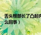舌頭根部長(zhǎng)了凸起肉粒是怎么回事（肋骨不對(duì)稱左邊凸起怎么回事）