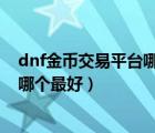 dnf金幣交易平臺哪個比例高（dnf的金幣交易平臺有哪些 哪個最好）
