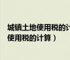 城鎮(zhèn)土地使用稅的計算方法是從價定率還是從量（城鎮(zhèn)土地使用稅的計算）
