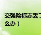 交強(qiáng)險(xiǎn)標(biāo)志丟了怎么辦理（交強(qiáng)險(xiǎn)標(biāo)志丟了怎么辦）