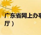 廣東省網(wǎng)上辦事大廳官網(wǎng)（廣東省網(wǎng)上辦事大廳）