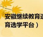 安徽繼續(xù)教育選學平臺登錄入口（安徽繼續(xù)教育選學平臺）