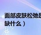面部皮膚松弛是怎么導(dǎo)致的（面部皮膚松弛是缺什么）