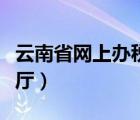 云南省網(wǎng)上辦稅服務廳（云南省國家稅務辦稅廳）