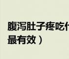 腹瀉肚子疼吃什么藥最有效（肚子疼吃什么藥最有效）