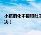小孩消化不良嘔吐怎么辦（寶寶消化不良嘔吐怎么辦快速解決）