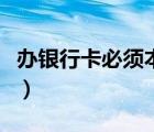 辦銀行卡必須本人去么（辦銀行卡必須本人去）