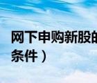 網(wǎng)下申購新股的條件和要求（網(wǎng)下申購新股的條件）