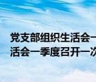 黨支部組織生活會一季度召開一次嗎怎么寫（黨支部組織生活會一季度召開一次嗎）