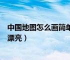 中國地圖怎么畫簡單又漂亮三年級（中國地圖怎么畫簡單又漂亮）