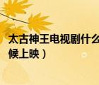 太古神王電視劇什么時候上映2020（太古神王電視劇什么時候上映）