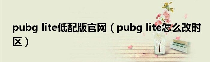 pubg lite低配版官網(wǎng)（pubg lite怎么改時(shí)區(qū)）