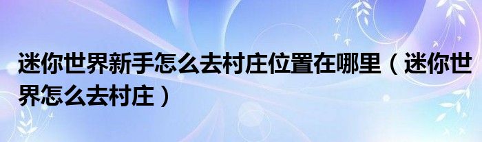 迷你世界新手怎么去村莊位置在哪里（迷你世界怎么去村莊）