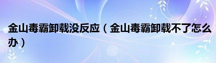 金山毒霸卸載沒反應(yīng)（金山毒霸卸載不了怎么辦）