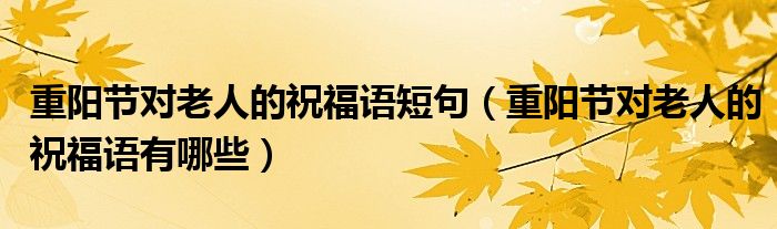 重陽(yáng)節(jié)對(duì)老人的祝福語(yǔ)短句（重陽(yáng)節(jié)對(duì)老人的祝福語(yǔ)有哪些）