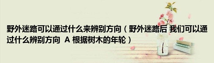 野外迷路可以通過(guò)什么來(lái)辨別方向（野外迷路后 我們可以通過(guò)什么辨別方向  A 根據(jù)樹木的年輪）