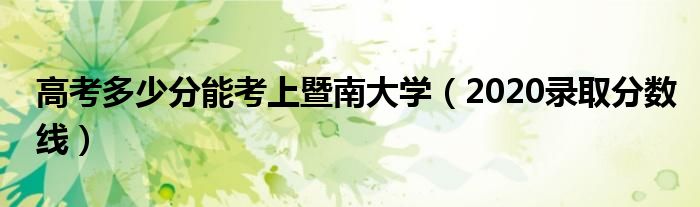 高考多少分能考上暨南大學(xué)（2020錄取分?jǐn)?shù)線）