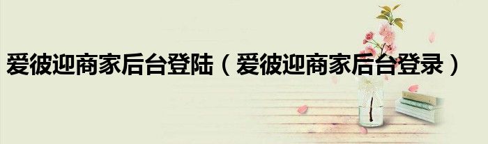 愛彼迎商家后臺(tái)登陸（愛彼迎商家后臺(tái)登錄）