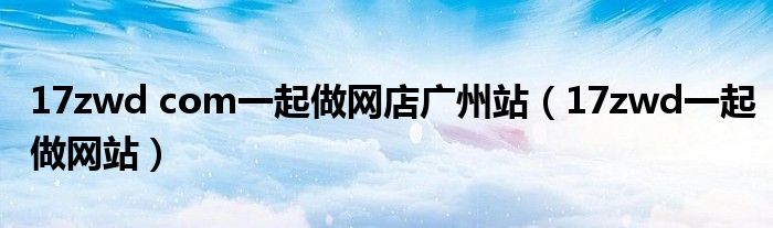 17zwd com一起做網(wǎng)店廣州站（17zwd一起做網(wǎng)站）