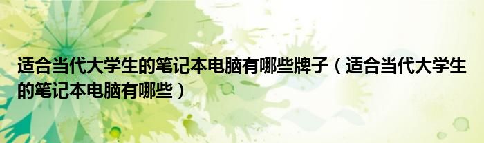 適合當(dāng)代大學(xué)生的筆記本電腦有哪些牌子（適合當(dāng)代大學(xué)生的筆記本電腦有哪些）