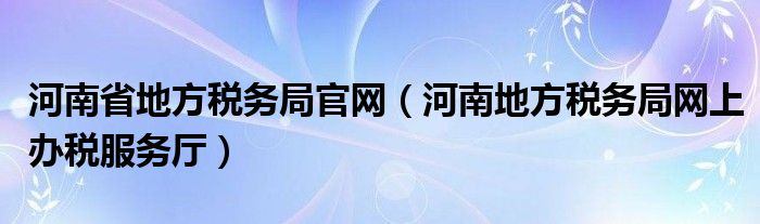河南省地方稅務(wù)局官網(wǎng)（河南地方稅務(wù)局網(wǎng)上辦稅服務(wù)廳）