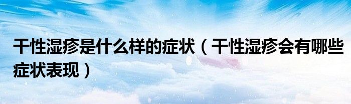 干性濕疹是什么樣的癥狀（干性濕疹會有哪些癥狀表現(xiàn)）