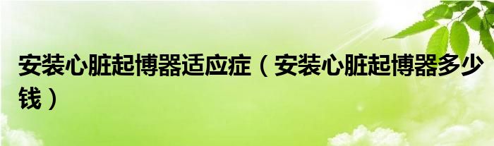 安裝心臟起博器適應(yīng)癥（安裝心臟起博器多少錢）
