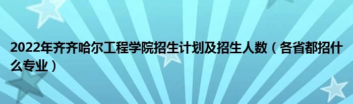 2022年齊齊哈爾工程學(xué)院招生計(jì)劃及招生人數(shù)（各省都招什么專業(yè)）