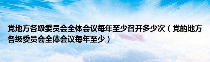 黨地方各級委員會全體會議每年至少召開多少次（黨的地方各級委員會全體會議每年至少）