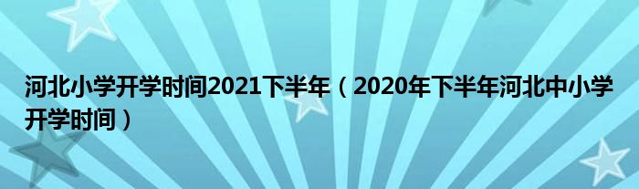河北小學(xué)開學(xué)時間2021下半年（2020年下半年河北中小學(xué)開學(xué)時間）