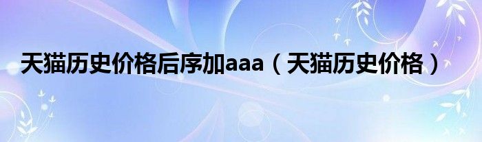 天貓歷史價(jià)格后序加aaa（天貓歷史價(jià)格）