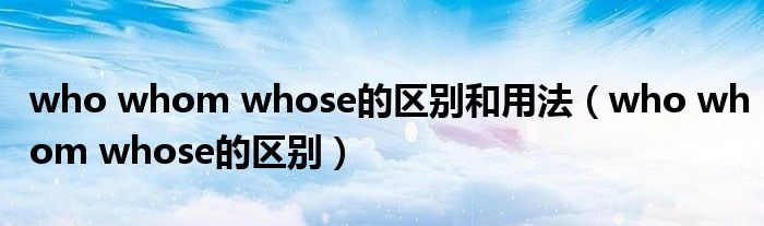 who whom whose的區(qū)別和用法（who whom whose的區(qū)別）