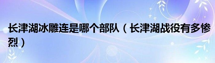 長(zhǎng)津湖冰雕連是哪個(gè)部隊(duì)（長(zhǎng)津湖戰(zhàn)役有多慘烈）