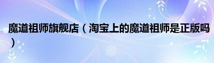 魔道祖師旗艦店（淘寶上的魔道祖師是正版嗎）