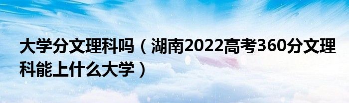 大學(xué)分文理科嗎（湖南2022高考360分文理科能上什么大學(xué)）