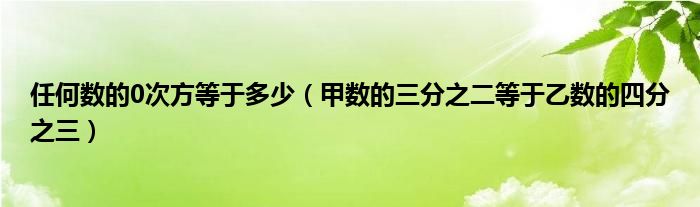任何數(shù)的0次方等于多少（甲數(shù)的三分之二等于乙數(shù)的四分之三）