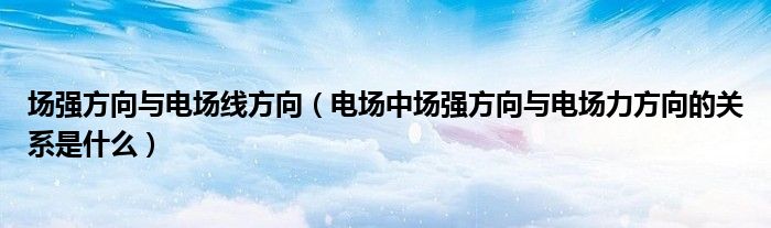 場強方向與電場線方向（電場中場強方向與電場力方向的關(guān)系是什么）