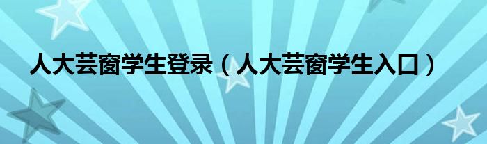 人大蕓窗學(xué)生登錄（人大蕓窗學(xué)生入口）