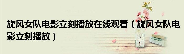 旋風(fēng)女隊(duì)電影立刻播放在線觀看（旋風(fēng)女隊(duì)電影立刻播放）