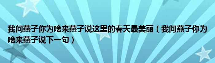我問(wèn)燕子你為啥來(lái)燕子說(shuō)這里的春天最美麗（我問(wèn)燕子你為啥來(lái)燕子說(shuō)下一句）