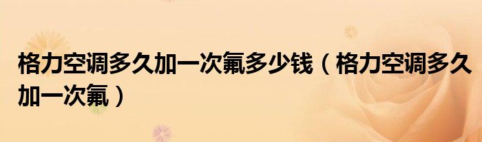格力空調(diào)多久加一次氟多少錢(qián)（格力空調(diào)多久加一次氟）