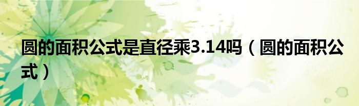 圓的面積公式是直徑乘3.14嗎（圓的面積公式）