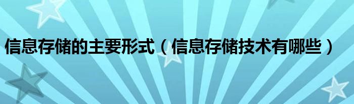 信息存儲(chǔ)的主要形式（信息存儲(chǔ)技術(shù)有哪些）