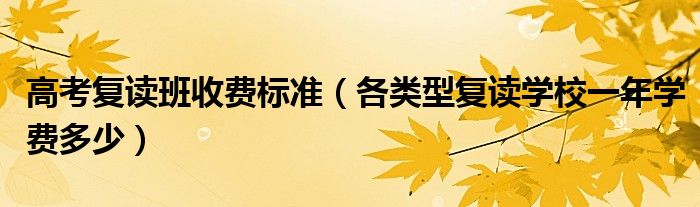 高考復(fù)讀班收費(fèi)標(biāo)準(zhǔn)（各類型復(fù)讀學(xué)校一年學(xué)費(fèi)多少）