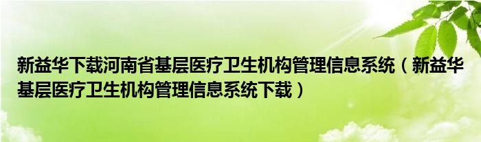 新益華下載河南省基層醫(yī)療衛(wèi)生機(jī)構(gòu)管理信息系統(tǒng)（新益華基層醫(yī)療衛(wèi)生機(jī)構(gòu)管理信息系統(tǒng)下載）