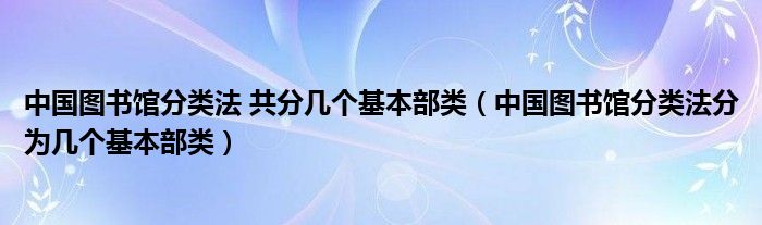 中國圖書館分類法 共分幾個(gè)基本部類（中國圖書館分類法分為幾個(gè)基本部類）