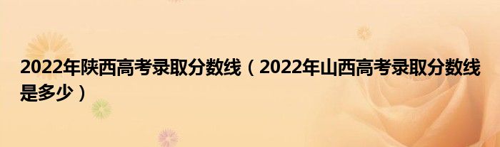 2022年陜西高考錄取分?jǐn)?shù)線(xiàn)（2022年山西高考錄取分?jǐn)?shù)線(xiàn)是多少）